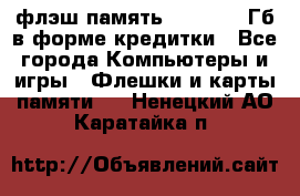 флэш-память   16 - 64 Гб в форме кредитки - Все города Компьютеры и игры » Флешки и карты памяти   . Ненецкий АО,Каратайка п.